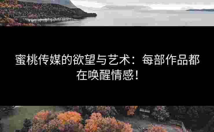 蜜桃传媒的欲望与艺术：每部作品都在唤醒情感！