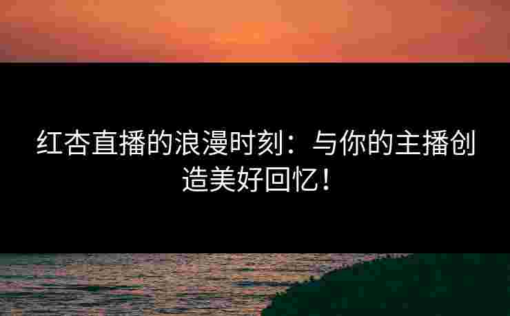 红杏直播的浪漫时刻：与你的主播创造美好回忆！
