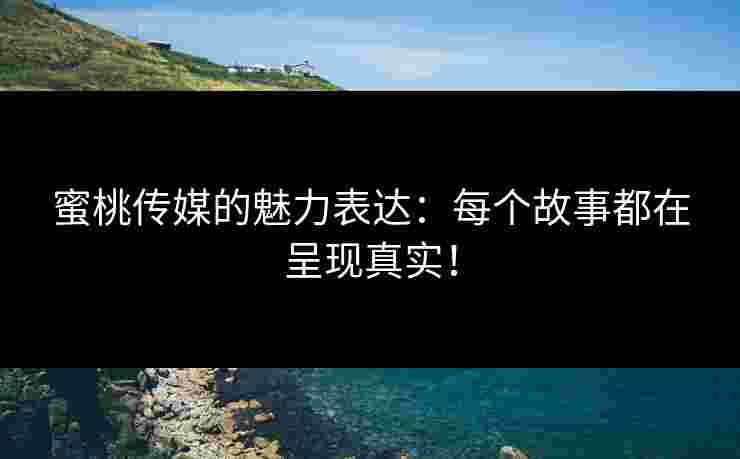 蜜桃传媒的魅力表达：每个故事都在呈现真实！