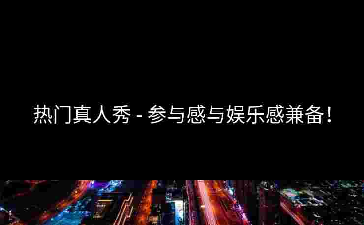 热门真人秀 - 参与感与娱乐感兼备！