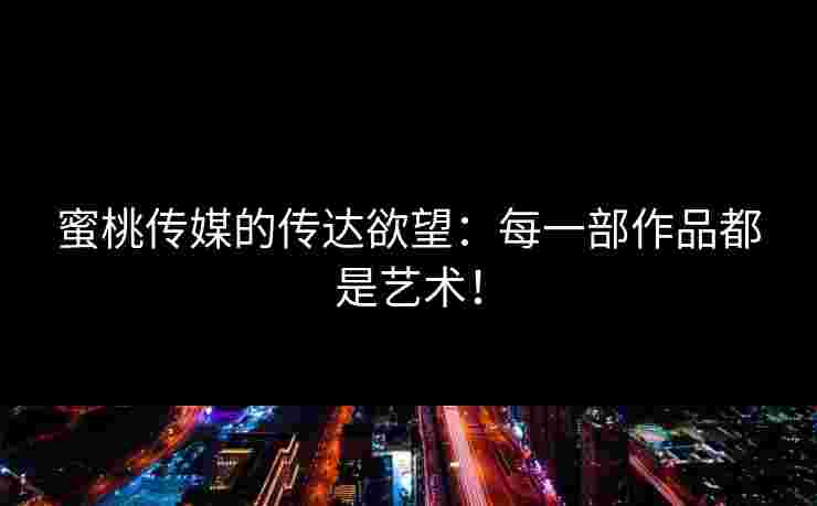 蜜桃传媒的传达欲望：每一部作品都是艺术！
