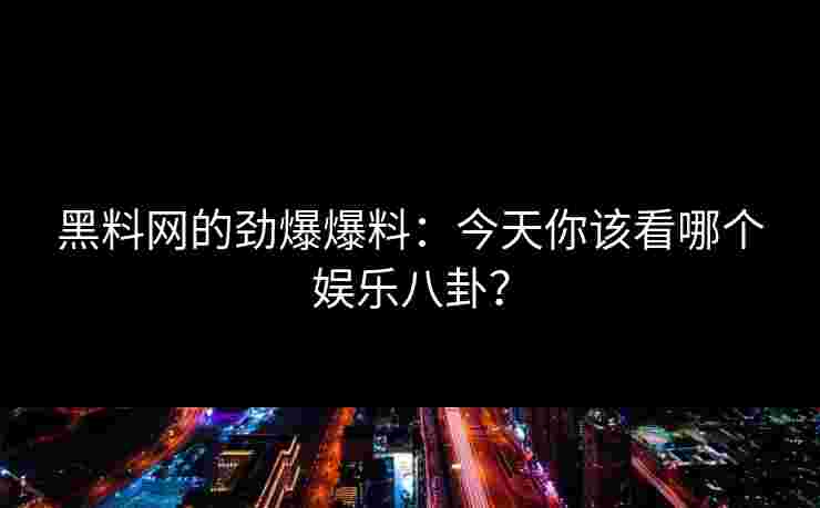 黑料网的劲爆爆料：今天你该看哪个娱乐八卦？