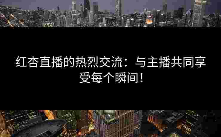 红杏直播的热烈交流:与主播共同享受每个瞬间!
