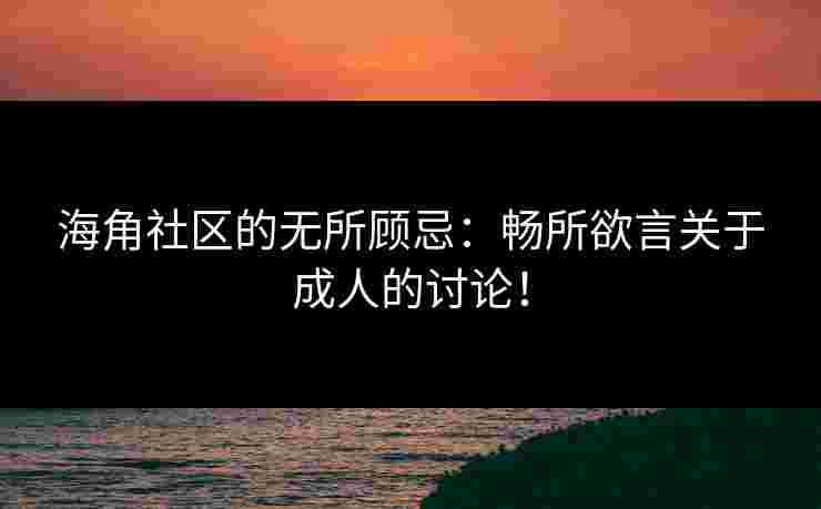海角社区的无所顾忌：畅所欲言关于成人的讨论！