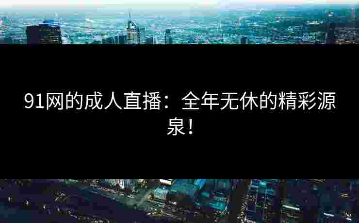 91网的成人直播：全年无休的精彩源泉！