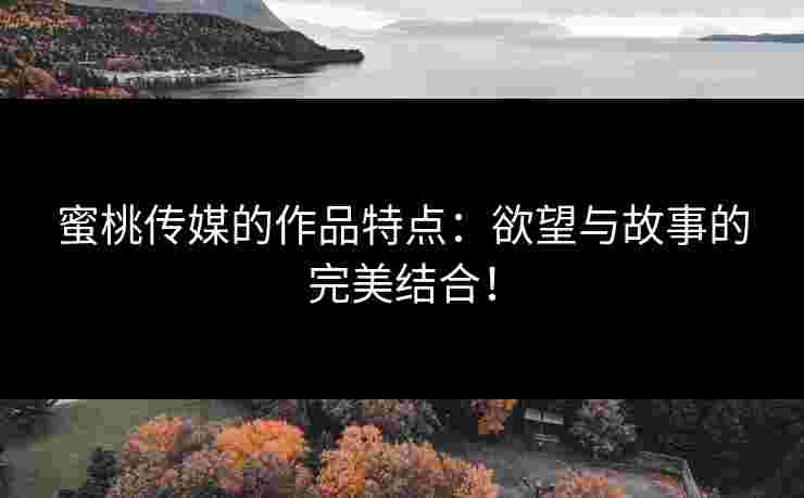 蜜桃传媒的作品特点：欲望与故事的完美结合！
