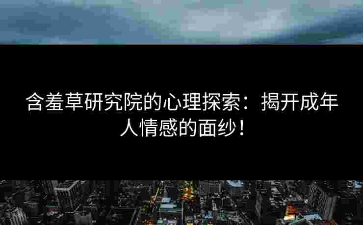含羞草研究院的心理探索：揭开成年人情感的面纱！