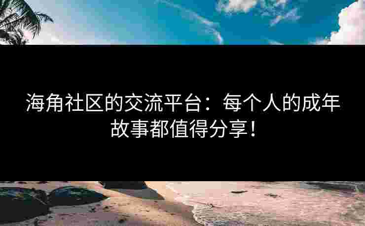海角社区的交流平台：每个人的成年故事都值得分享！
