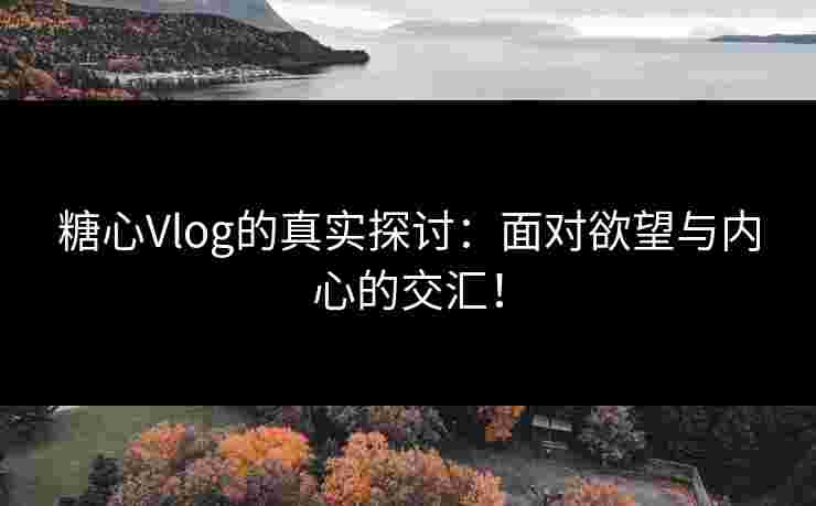 糖心Vlog的真实探讨：面对欲望与内心的交汇！
