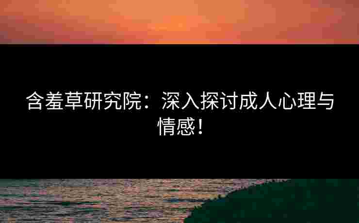 含羞草研究院：深入探讨成人心理与情感！