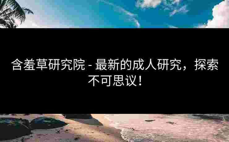 含羞草研究院 - 最新的成人研究，探索不可思议！