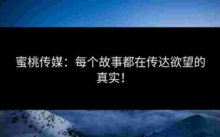 蜜桃传媒：每个故事都在传达欲望的真实！