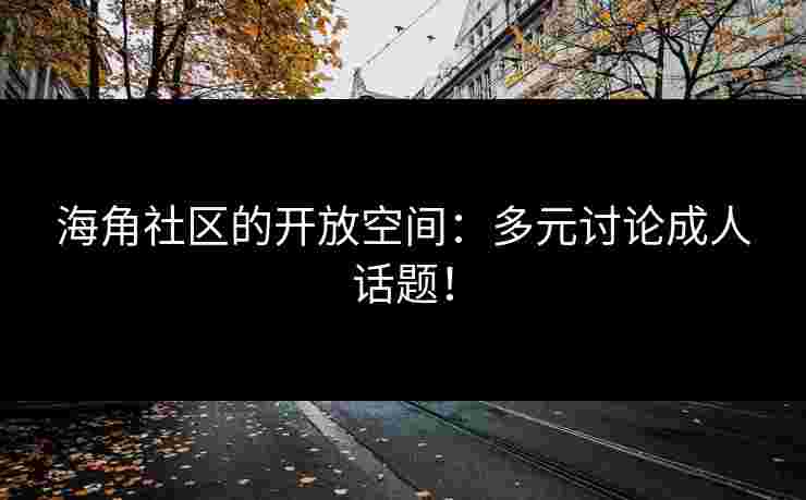 海角社区的开放空间：多元讨论成人话题！