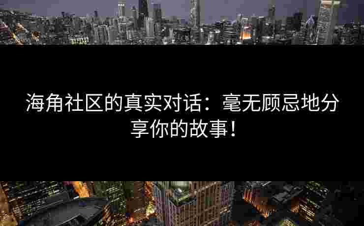 海角社区的真实对话：毫无顾忌地分享你的故事！