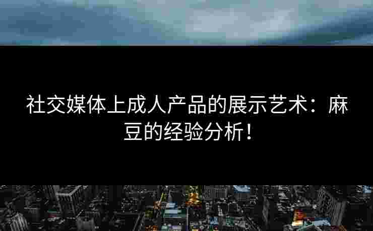 社交媒体上成人产品的展示艺术：麻豆的经验分析！