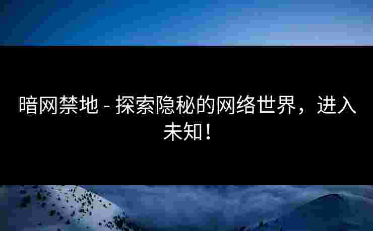 暗网禁地 - 探索隐秘的网络世界，进入未知！