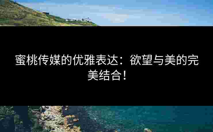 蜜桃传媒的优雅表达：欲望与美的完美结合！