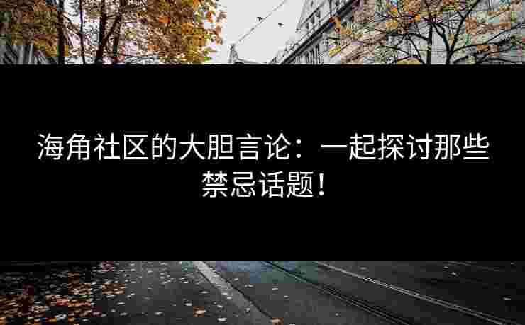 海角社区的大胆言论：一起探讨那些禁忌话题！
