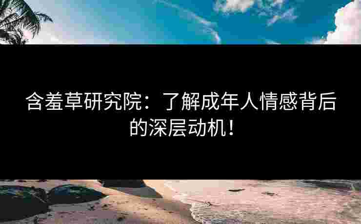 含羞草研究院：了解成年人情感背后的深层动机！