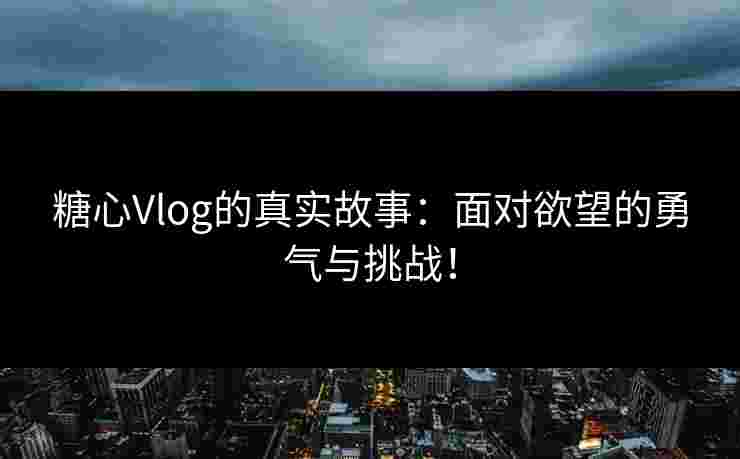 糖心Vlog的真实故事：面对欲望的勇气与挑战！