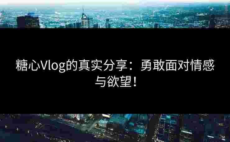 糖心Vlog的真实分享：勇敢面对情感与欲望！