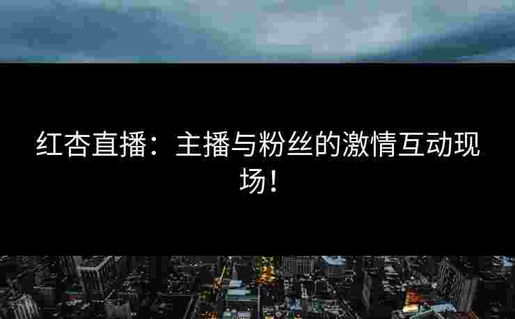 红杏直播：主播与粉丝的激情互动现场！