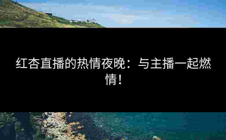 红杏直播的热情夜晚：与主播一起燃情！