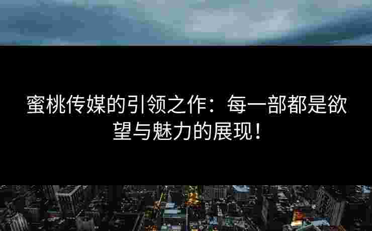 蜜桃传媒的引领之作：每一部都是欲望与魅力的展现！