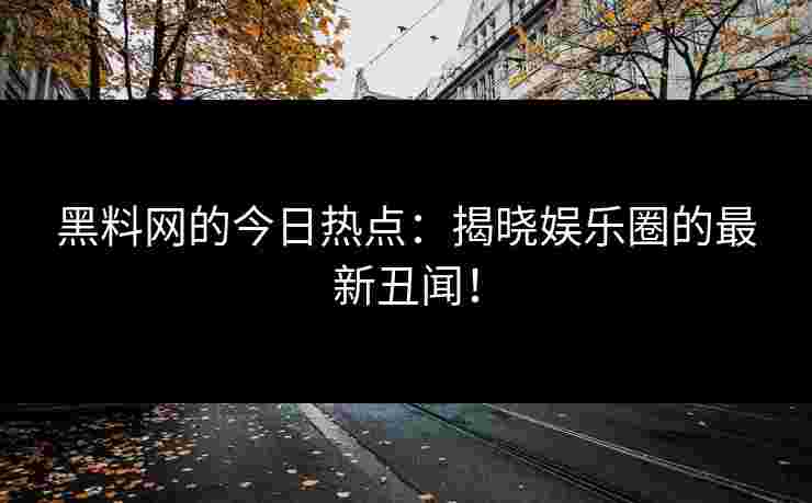 黑料网的今日热点：揭晓娱乐圈的最新丑闻！