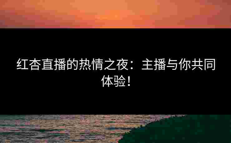 红杏直播的热情之夜：主播与你共同体验！