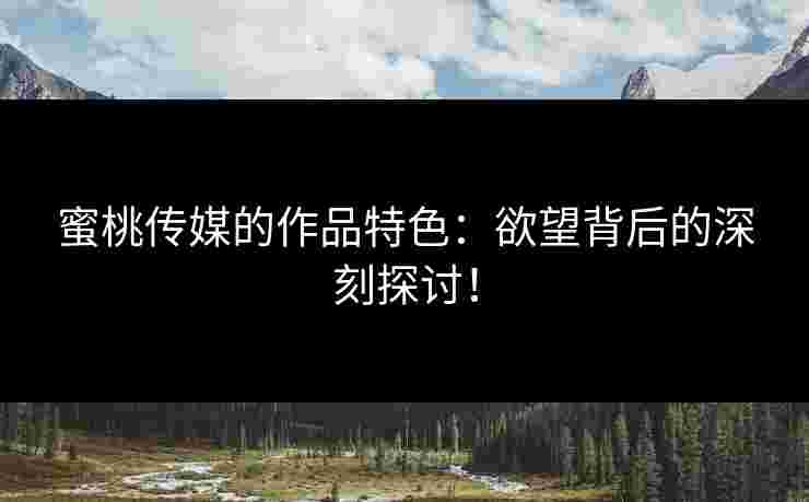 蜜桃传媒的作品特色：欲望背后的深刻探讨！