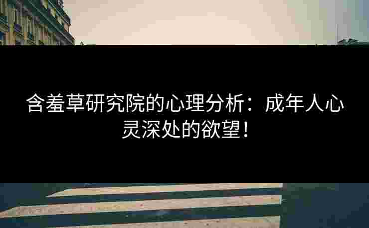 含羞草研究院的心理分析：成年人心灵深处的欲望！