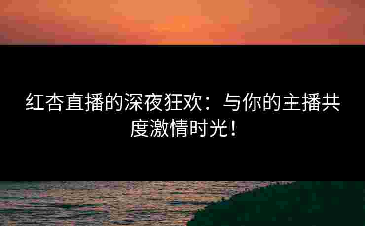 红杏直播的深夜狂欢：与你的主播共度激情时光！