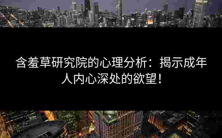 含羞草研究院的心理分析：揭示成年人内心深处的欲望！