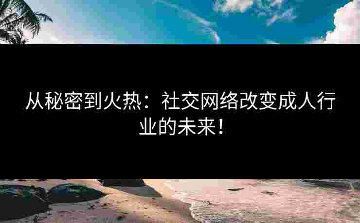从秘密到火热：社交网络改变成人行业的未来！
