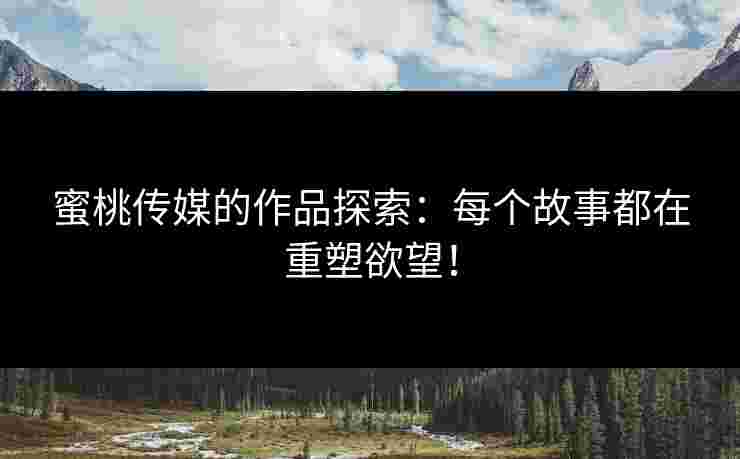 蜜桃传媒的作品探索：每个故事都在重塑欲望！