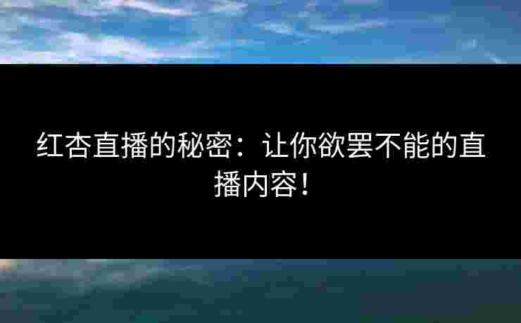红杏直播的秘密：让你欲罢不能的直播内容！