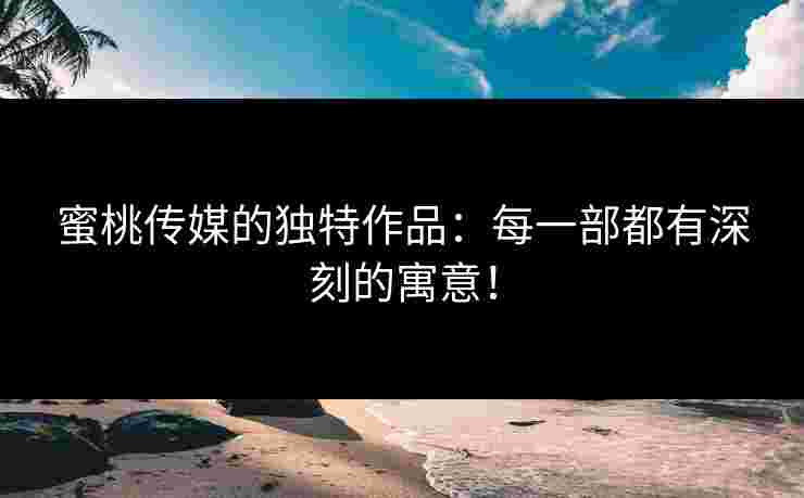 蜜桃传媒的独特作品：每一部都有深刻的寓意！
