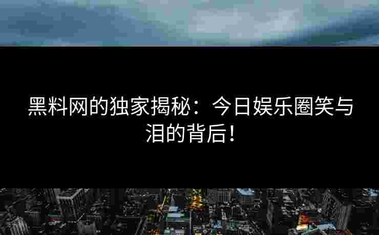 黑料网的独家揭秘：今日娱乐圈笑与泪的背后！