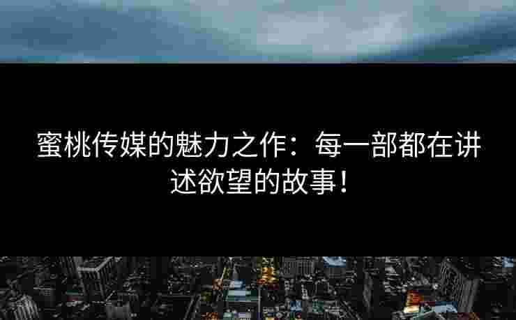 蜜桃传媒的魅力之作：每一部都在讲述欲望的故事！
