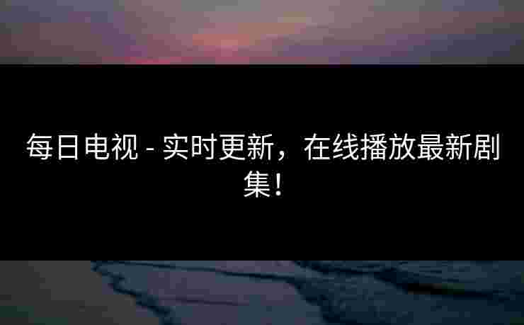每日电视 - 实时更新，在线播放最新剧集！