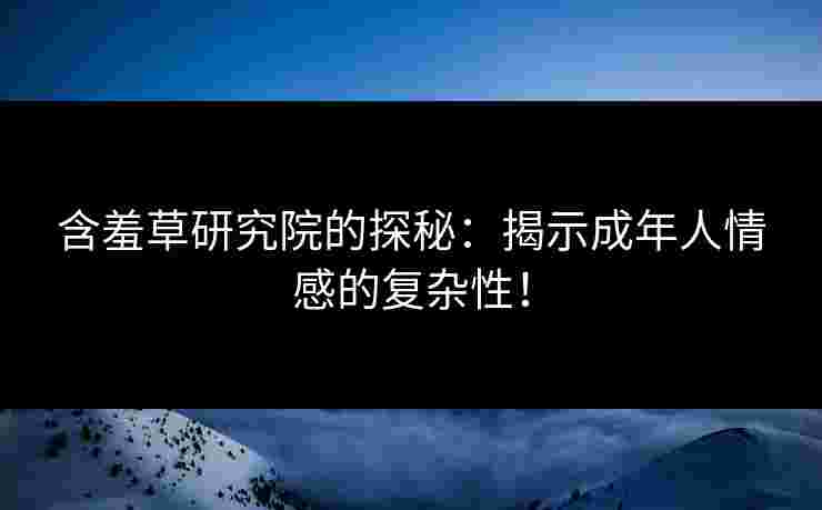 含羞草研究院的探秘：揭示成年人情感的复杂性！