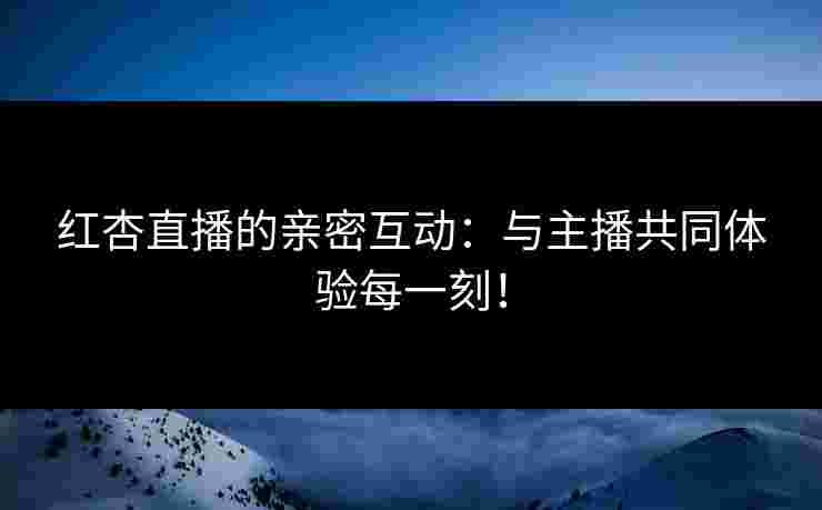 红杏直播的亲密互动：与主播共同体验每一刻！
