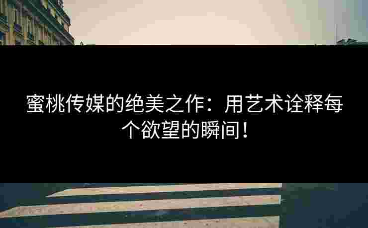 蜜桃传媒的绝美之作：用艺术诠释每个欲望的瞬间！