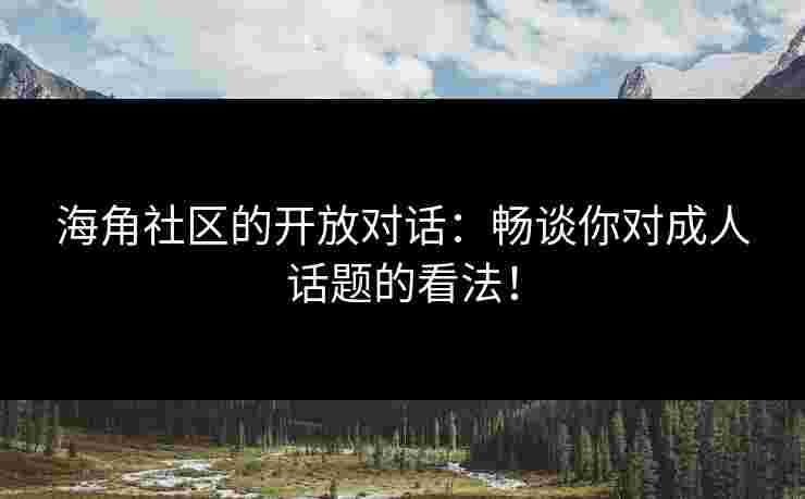 海角社区的开放对话：畅谈你对成人话题的看法！