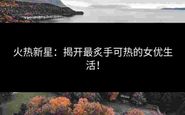 火热新星：揭开最炙手可热的女优生活！