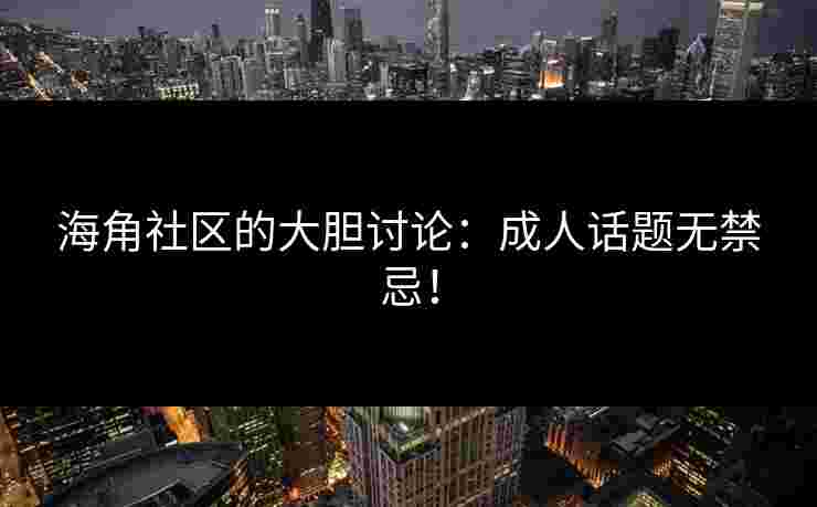 海角社区的大胆讨论：成人话题无禁忌！