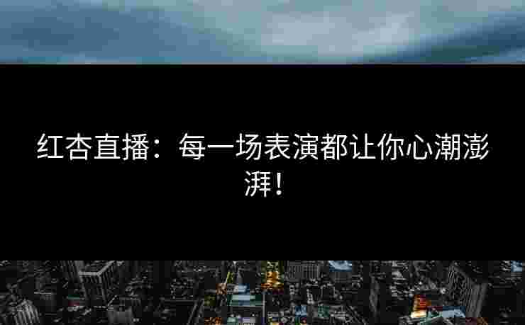 红杏直播：每一场表演都让你心潮澎湃！