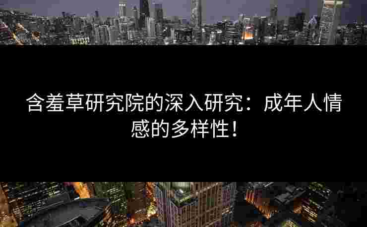 含羞草研究院的深入研究：成年人情感的多样性！