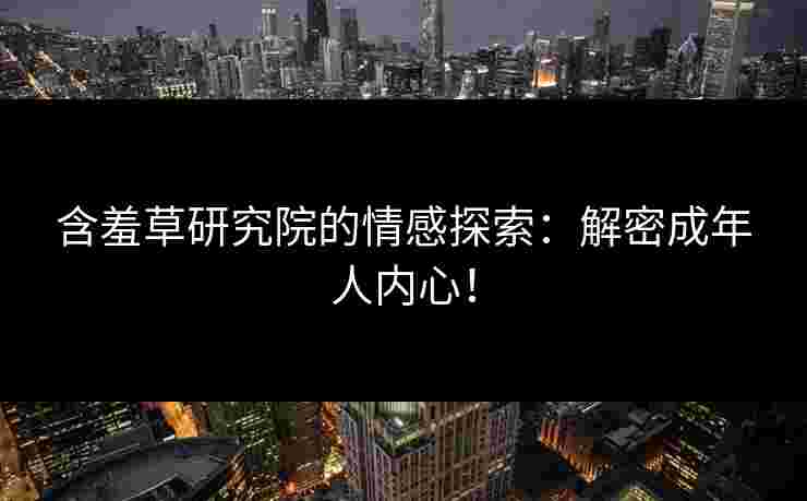 含羞草研究院的情感探索：解密成年人内心！